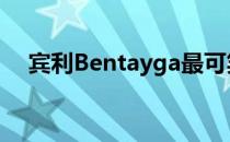 宾利Bentayga最可笑最豪华的五大特点