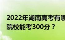 2022年湖南高考有哪些大学能考300分 哪些院校能考300分？