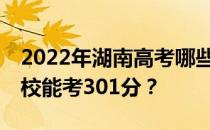 2022年湖南高考哪些大学能考301分 哪些院校能考301分？