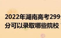 2022年湖南高考299分可以上哪些大学？299分可以录取哪些院校？