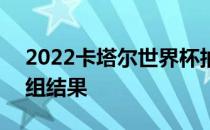 2022卡塔尔世界杯抽签 2022世界杯抽签分组结果 