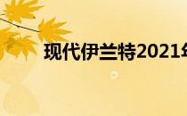 现代伊兰特2021年各领域都有进步