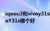 iqoou3和vivoy31s哪个好 iQOOU3x和vivoY31s哪个好 