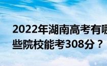 2022年湖南高考有哪些大学能考308分？哪些院校能考308分？