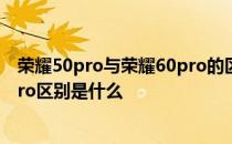 荣耀50pro与荣耀60pro的区别在哪 荣耀60pro和荣耀50pro区别是什么 