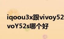 iqoou3x跟vivoy52s哪个好 iQOOU3x和vivoY52s哪个好 