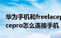 华为手机和freelacepro怎么连接 华为freelacepro怎么连接手机 