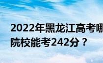 2022年黑龙江高考哪些大学能考242分 哪些院校能考242分？