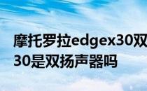 摩托罗拉edgex30双扬声器 摩托罗拉edgeX30是双扬声器吗 