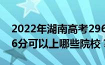 2022年湖南高考296分可以报什么大学？296分可以上哪些院校？