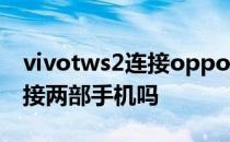 vivotws2连接oppo手机 vivoTWS2可以连接两部手机吗 