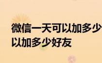 微信一天可以加多少好友会频繁 微信一天可以加多少好友 