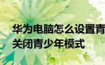 华为电脑怎么设置青少年模式 华为P50怎么关闭青少年模式 