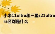 小米11ultra和三星s21ultra对比 小米11ultra和三星s21ultra区别是什么 