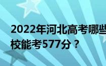 2022年河北高考哪些高校能考577分 哪些院校能考577分？