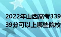 2022年山西高考339分可以报考哪些大学？339分可以上哪些院校？