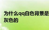 为什么qq白色背景是灰色的 qq背景为什么是灰色的 