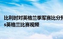 比利时对英格兰季军赛比分预测 2018世界杯季军赛比利时vs英格兰比赛视频 