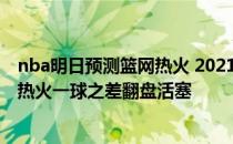 nba明日预测篮网热火 2021-2022NBA常规赛12.24战报：热火一球之差翻盘活塞 