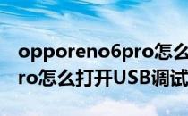 opporeno6pro怎么关闭usb opporeno6pro怎么打开USB调试 