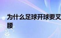 为什么足球开球要叉腰 为什么足球开球要叉腰 