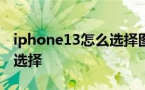 iphone13怎么选择图片拼图 iphone13怎么选择 