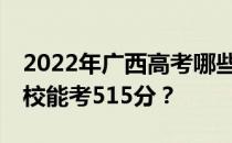 2022年广西高考哪些大学能考515分 哪些院校能考515分？