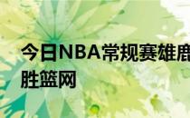 今日NBA常规赛雄鹿队客场加时120-119险胜篮网