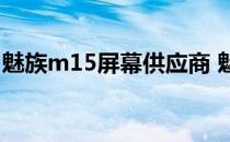 魅族m15屏幕供应商 魅族18屏幕供应商是谁 