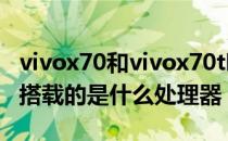 vivox70和vivox70t哪个处理器好 vivoX70t搭载的是什么处理器 