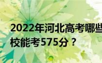 2022年河北高考哪些大学能考575分 哪些院校能考575分？