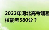 2022年河北高考哪些大学能考580分 哪些院校能考580分？