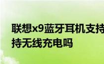 联想x9蓝牙耳机支持a2dp协议吗 联想X9支持无线充电吗 