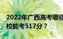 2022年广西高考哪些大学能考517分 哪些院校能考517分？