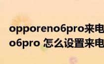 opporeno6pro来电闪光灯咋设置 opporeno6pro 怎么设置来电闪光灯 