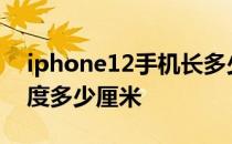 iphone12手机长多少cm iphone12手机长度多少厘米 