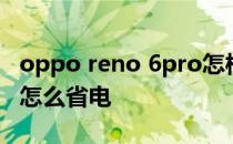 oppo reno 6pro怎样省电 opporeno6pro 怎么省电 