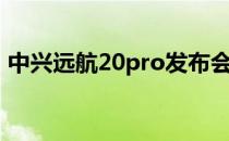 中兴远航20pro发布会 中兴远航20Pro多重 