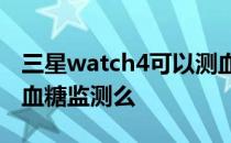 三星watch4可以测血糖吗 三星Watch4支持血糖监测么 