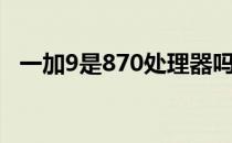 一加9是870处理器吗 一加9有870版本吗 