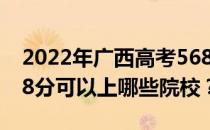 2022年广西高考568分可以报什么大学？568分可以上哪些院校？