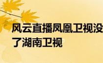 风云直播凤凰卫视没有 为什么风云直播看不了湖南卫视 