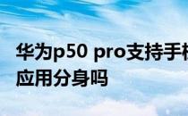 华为p50 pro支持手机分身 华为P50Pro支持应用分身吗 