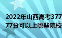 2022年山西高考377分可以报考哪些大学？377分可以上哪些院校？