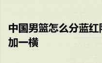 中国男篮怎么分蓝红队 中国男篮号码7为什么加一横 