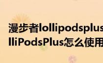 漫步者lollipodsplus如何单独使用 漫步者LolliPodsPlus怎么使用 