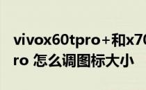 vivox60tpro+和x70pro怎么选 vivoX60tPro 怎么调图标大小 