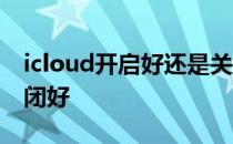 icloud开启好还是关闭好 icloud开好还是关闭好 