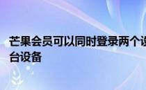 芒果会员可以同时登录两个设备吗 芒果会员可以同时登录几台设备 