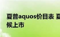 夏普aquos价目表 夏普AQUOSwish什么时候上市 